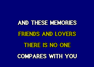 AND THESE MEMORIES

FRIENDS AND LOVERS
THERE IS NO ONE
COMPARES WITH YOU