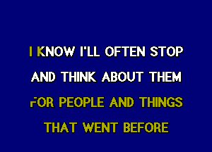 I KNOW I'LL OFTEN STOP

AND THINK ABOUT THEM

FOR PEOPLE AND THINGS
THAT WENT BEFORE