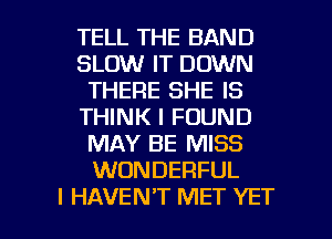 TELL THE BAND
SLOW IT DOWN
THERE SHE IS
THINK I FOUND
MAY BE MISS
WONDERFUL

I HAVEN'T MET YET l
