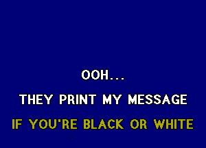 00H...
THEY PRINT MY MESSAGE
IF YOU'RE BLACK 0R WHITE