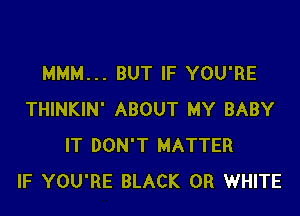 MMM... BUT IF YOU'RE

THINKIN' ABOUT MY BABY
IT DON'T MATTER
IF YOU'RE BLACK 0R WHITE