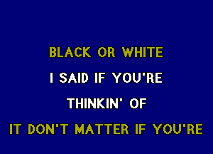 BLACK 0R WHITE

I SAID IF YOU'RE
THINKIN' OF
IT DON'T MATTER IF YOU'RE