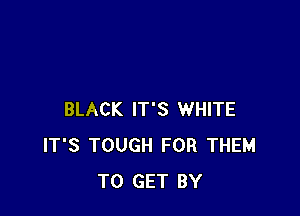 BLACK IT'S WHITE
IT'S TOUGH FOR THEM
TO GET BY