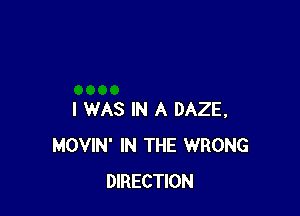 I WAS IN A DAZE,
MOVIN' IN THE WRONG
DIRECTION