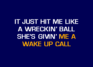 IT JUST HIT ME LIKE
A WRECKIN' BALL
SHE'S GIVIN' ME A

WAKE UP CALL

g