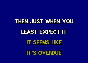 THEN JUST WHEN YOU

LEAST EXPECT IT
IT SEEMS LIKE
IT'S OVERDUE