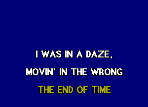 I WAS IN A DAZE,
MOVIN' IN THE WRONG
THE END OF TIME