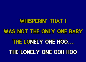 WHISPERIN' THAT I
WAS NOT THE ONLY ONE BABY
THE LONELY ONE H00...
THE LONELY ONE 00H H00