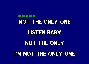 NOT THE ONLY ONE

LISTEN BABY
NOT THE ONLY
I'M NOT THE ONLY ONE