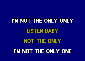 I'M NOT THE ONLY ONLY

LISTEN BABY
NOT THE ONLY
I'M NOT THE ONLY ONE