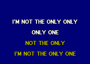 I'M NOT THE ONLY ONLY

ONLY ONE
NOT THE ONLY
I'M NOT THE ONLY ONE