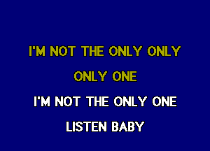 I'M NOT THE ONLY ONLY

ONLY ONE
I'M NOT THE ONLY ONE
LISTEN BABY