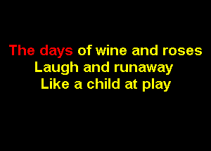 The days of wine and roses
Laugh and runaway

Like a child at play