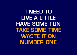 I NEED TO
LIVE A LITI'LE
HAVE SOME FUN

TAKE SOME TIME
WASTE IT ON
NUMBER ONE
