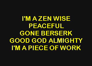 I'M AZEN WISE
PEACEFUL
GONE BERSERK
GOOD GOD ALMIGHTY
I'M A PIECE OF WORK