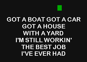 GOTABOATGOTACAR
GOTAHOUSE
WITH AYARD

I'M STILL WORKIN'

THE BESTJOB
I'VE EVER HAD