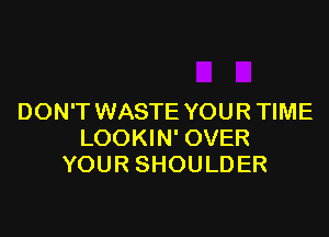 DON'T WASTE YOUR TIME

LOOKIN' OVER
YOUR SHOULD ER