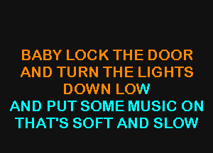 BABY LOCK THE DOOR
AND TURN THE LIGHTS
DOWN LOW
AND PUT SOME MUSIC ON
THAT'S SOFT AND SLOW