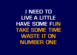 I NEED TO
LIVE A LITI'LE
HAVE SOME FUN

TAKE SOME TIME
WASTE IT ON
NUMBER ONE