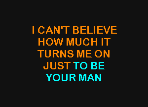 I CAN'T BELIEVE
HOW MUCH IT

TURNS ME ON
JUST TO BE
YOUR MAN