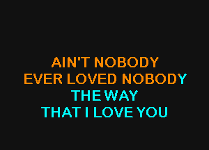 AIN'T NOBODY

EVER LOVED NOBODY
THE WAY
THAT I LOVE YOU