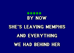 BY NOW

SHE'S LEAVING MEMPHIS
AND EVERYTHING
WE HAD BEHIND HER