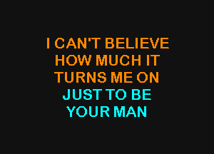 I CAN'T BELIEVE
HOW MUCH IT

TURNS ME ON
JUST TO BE
YOUR MAN