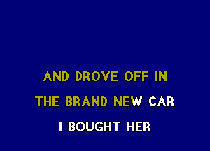 AND DROVE OFF IN
THE BRAND NEW CAR
I BOUGHT HER