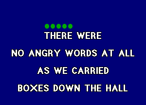 THERE WERE

N0 ANGRY WORDS AT ALL
AS WE CARRIED
BOXES DOWN THE HALL