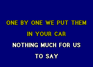 ONE BY ONE WE PUT THEM

IN YOUR CAR
NOTHING MUCH FOR US
TO SAY