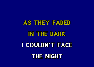 AS THEY FADED

IN THE DARK
I COULDN'T FACE
THE NIGHT