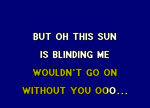 BUT 0H THIS SUN

IS BLINDING ME
WOULDN'T GO ON
WITHOUT YOU 000...