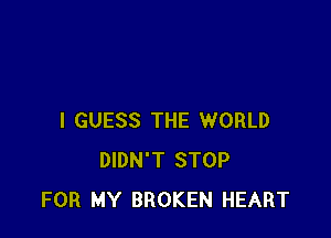 I GUESS THE WORLD
DIDN'T STOP
FOR MY BROKEN HEART