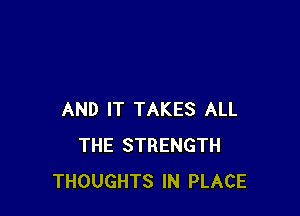 AND IT TAKES ALL
THE STRENGTH
THOUGHTS IN PLACE