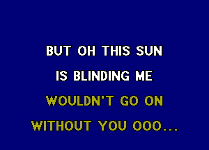 BUT 0H THIS SUN

IS BLINDING ME
WOULDN'T GO ON
WITHOUT YOU 000...