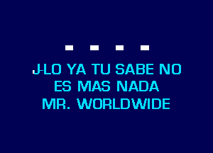 JLO YA TU SABE NO

ES MAS NADA
MR. WORLDWIDE