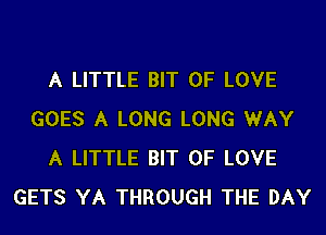 A LITTLE BIT OF LOVE
GOES A LONG LONG WAY
A LITTLE BIT OF LOVE
GETS YA THROUGH THE DAY