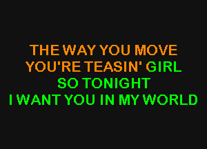 THEWAY YOU MOVE
YOU'RETEASIN' GIRL
SO TONIGHT
IWANT YOU IN MY WORLD