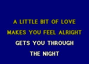A LITTLE BIT OF LOVE

MAKES YOU FEEL ALRIGHT
GETS YOU THROUGH
THE NIGHT