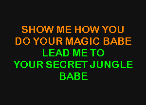 SHOW ME HOW YOU
DO YOUR MAGIC BABE
LEAD METO
YOUR SECRETJUNGLE
BABE