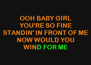 00H BABYGIRL
YOU'RE SO FINE
STANDIN' IN FRONT OF ME
NOW WOULD YOU
WIND FOR ME