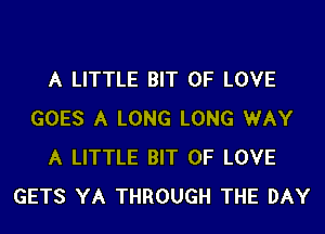 A LITTLE BIT OF LOVE
GOES A LONG LONG WAY
A LITTLE BIT OF LOVE
GETS YA THROUGH THE DAY