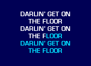 DARLIN' GET ON
THE FLOOR
DARLIM GET ON

THE FLOOR
DARLIN' GET ON
THE FLOOR