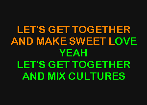 LET'S GET TOG ETH ER
AND MAKE SWEET LOVE
YEAH
LET'S GET TOG ETH ER
AND MIX CULTURES