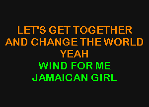 LET'S GET TOGETHER
AND CHANGETHEWORLD
YEAH
WIND FOR ME
JAMAICAN GIRL