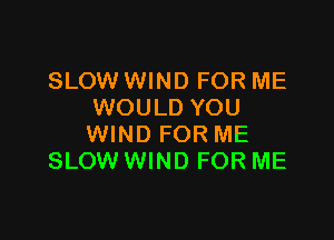 SLOW WIND FOR ME
WOULD YOU

WIND FOR ME
SLOW WIND FOR ME