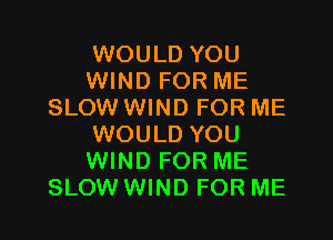 WOULD YOU
WIND FOR ME
SLOW WIND FOR ME

WOULD YOU
WIND FOR ME
SLOW WIND FOR ME