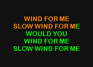 WIND FOR ME
SLOW WIND FOR ME

WOULD YOU
WIND FOR ME
SLOW WIND FOR ME