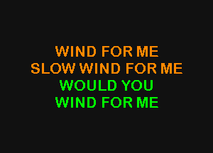 WIND FOR ME
SLOW WIND FOR ME

WOULD YOU
WIND FOR ME