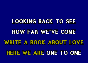 LOOKING BACK TO SEE
HOW FAR WE'VE COME
WRITE A BOOK ABOUT LOVE
HERE WE ARE ONE TO ONE